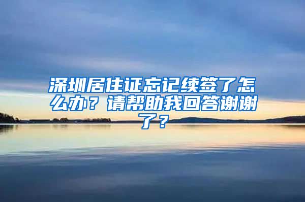 深圳居住证忘记续签了怎么办？请帮助我回答谢谢了？