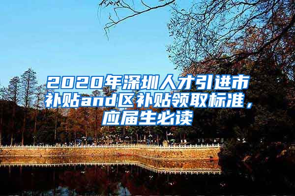 2020年深圳人才引进市补贴and区补贴领取标准，应届生必读