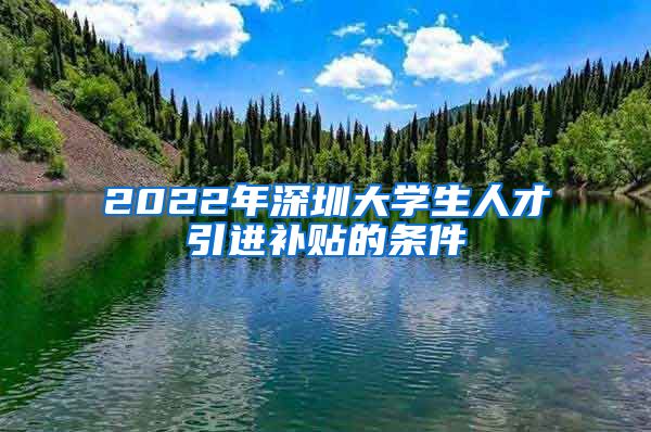 2022年深圳大学生人才引进补贴的条件