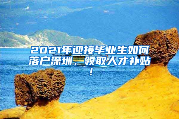 2021年迎接毕业生如何落户深圳，领取人才补贴！