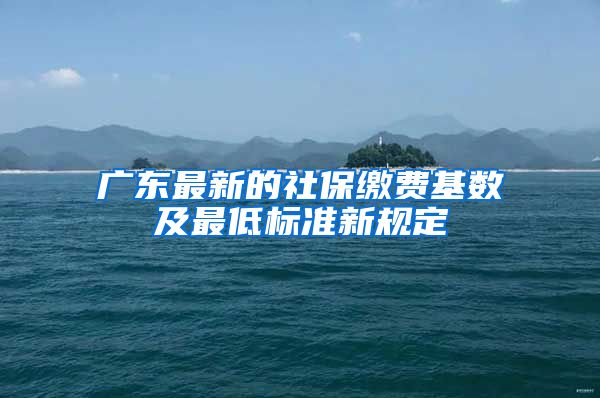 广东最新的社保缴费基数及最低标准新规定