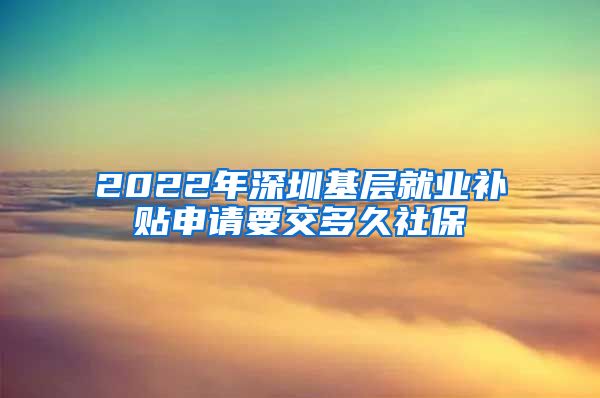 2022年深圳基层就业补贴申请要交多久社保