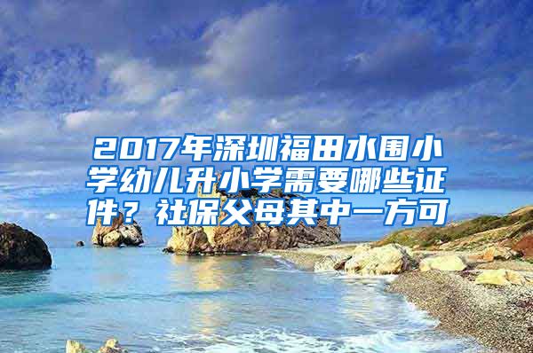 2017年深圳福田水围小学幼儿升小学需要哪些证件？社保父母其中一方可