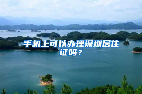 手机上可以办理深圳居住证吗？