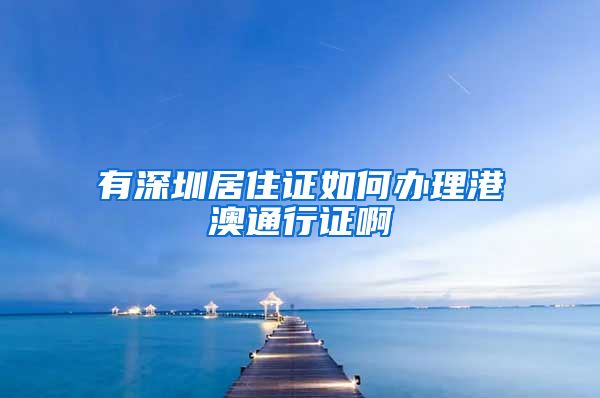 有深圳居住证如何办理港澳通行证啊