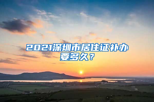 2021深圳市居住证补办要多久？