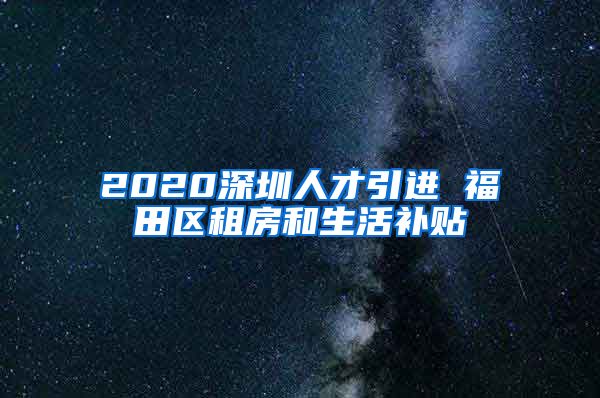 2020深圳人才引进 福田区租房和生活补贴