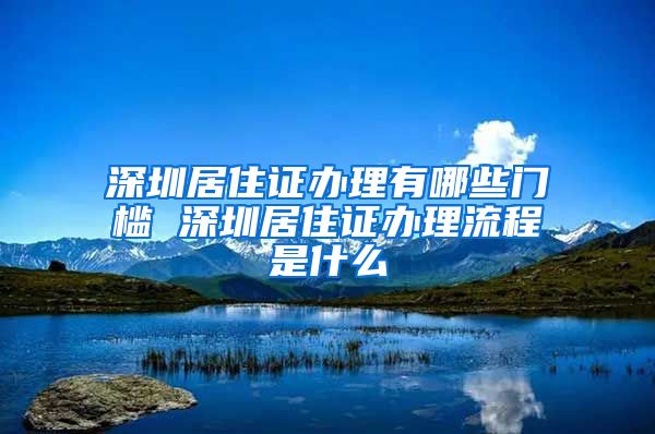 深圳居住证办理有哪些门槛 深圳居住证办理流程是什么