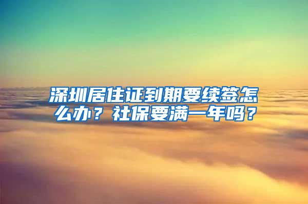 深圳居住证到期要续签怎么办？社保要满一年吗？