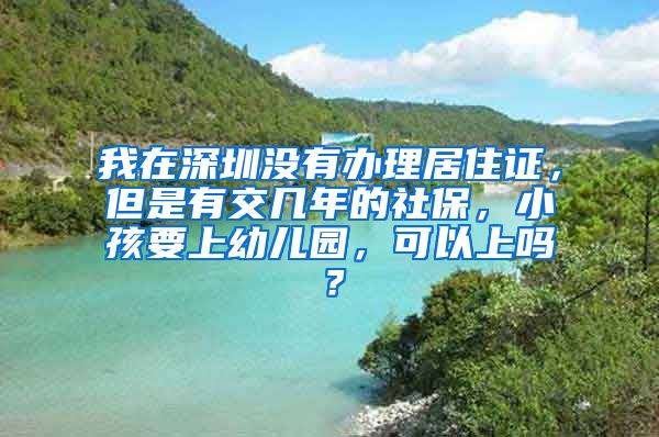 我在深圳没有办理居住证，但是有交几年的社保，小孩要上幼儿园，可以上吗？