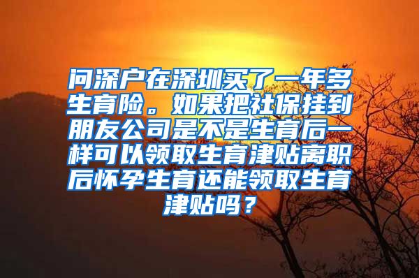 问深户在深圳买了一年多生育险。如果把社保挂到朋友公司是不是生育后一样可以领取生育津贴离职后怀孕生育还能领取生育津贴吗？