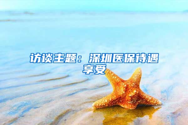 访谈主题：深圳医保待遇享受