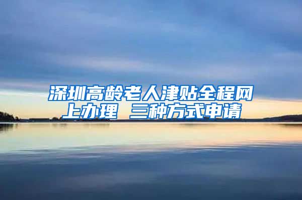 深圳高龄老人津贴全程网上办理 三种方式申请