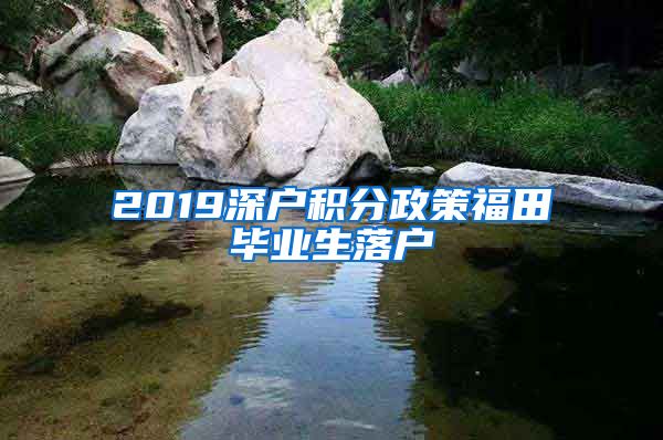 2019深户积分政策福田毕业生落户