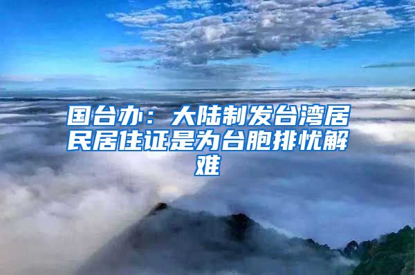 国台办：大陆制发台湾居民居住证是为台胞排忧解难