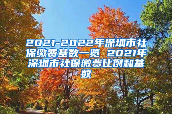 2021-2022年深圳市社保缴费基数一览 2021年深圳市社保缴费比例和基数