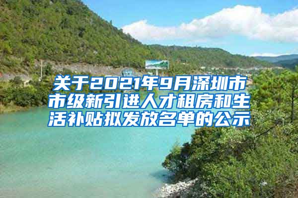 关于2021年9月深圳市市级新引进人才租房和生活补贴拟发放名单的公示