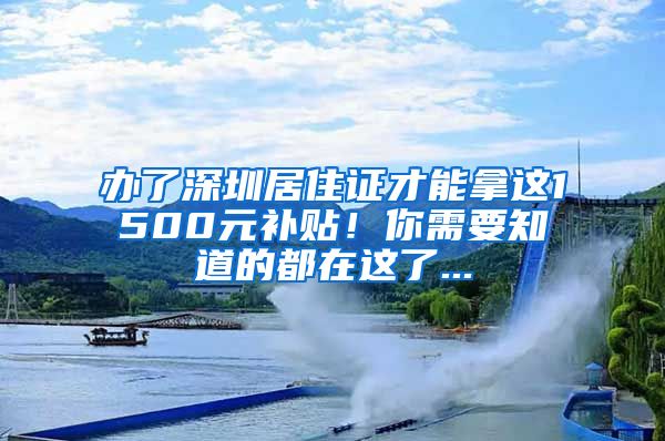 办了深圳居住证才能拿这1500元补贴！你需要知道的都在这了...