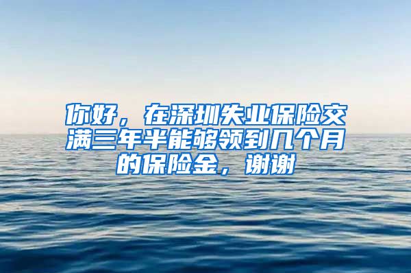 你好，在深圳失业保险交满三年半能够领到几个月的保险金，谢谢