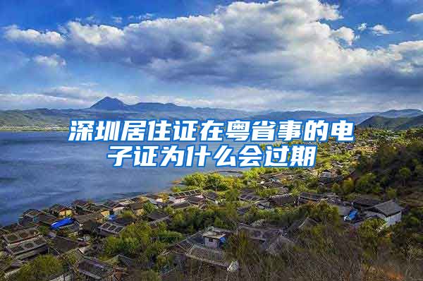 深圳居住证在粤省事的电子证为什么会过期