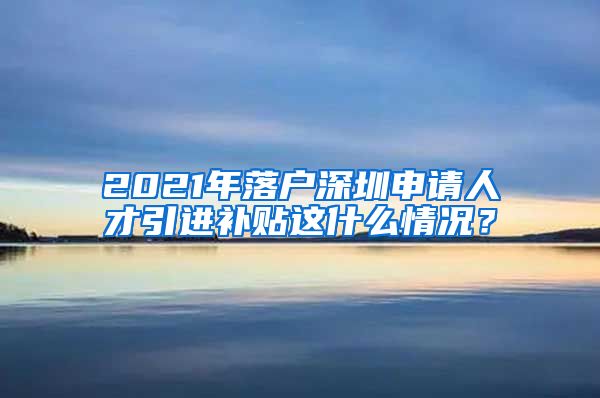 2021年落户深圳申请人才引进补贴这什么情况？