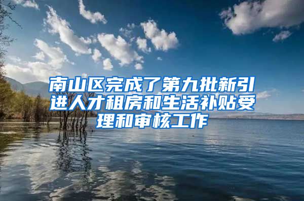 南山区完成了第九批新引进人才租房和生活补贴受理和审核工作