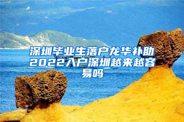 深圳毕业生落户龙华补助2022入户深圳越来越容易吗