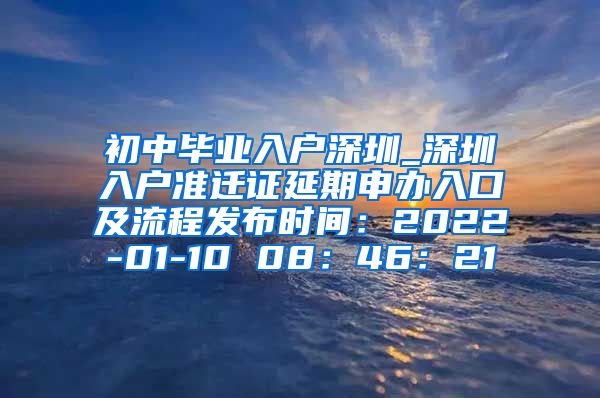 初中毕业入户深圳_深圳入户准迁证延期申办入口及流程发布时间：2022-01-10 08：46：21