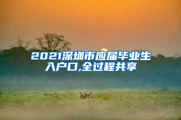 2021深圳市应届毕业生入户口,全过程共享