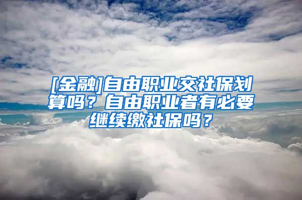 [金融]自由职业交社保划算吗？自由职业者有必要继续缴社保吗？