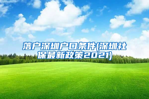 落户深圳户口条件(深圳社保最新政策2021)