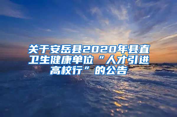 关于安岳县2020年县直卫生健康单位“人才引进高校行”的公告