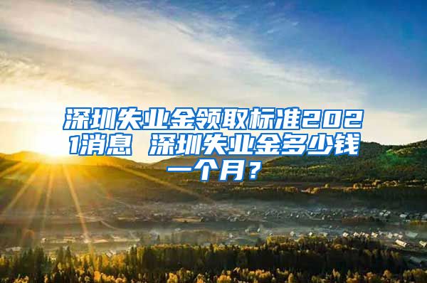 深圳失业金领取标准2021消息 深圳失业金多少钱一个月？