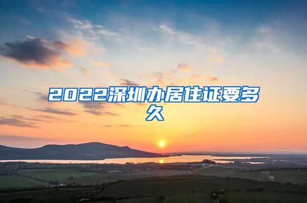 2022深圳办居住证要多久