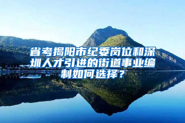 省考揭阳市纪委岗位和深圳人才引进的街道事业编制如何选择？