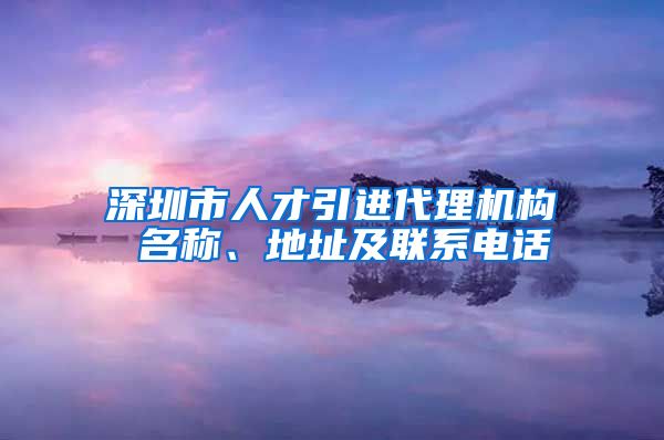 深圳市人才引进代理机构 名称、地址及联系电话