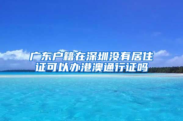 广东户籍在深圳没有居住证可以办港澳通行证吗