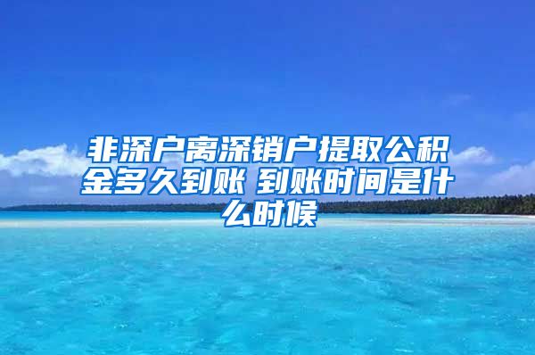 非深户离深销户提取公积金多久到账　到账时间是什么时候