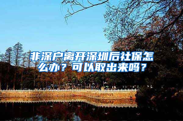 非深户离开深圳后社保怎么办？可以取出来吗？