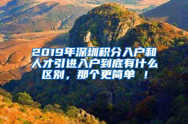 2019年深圳积分入户和人才引进入户到底有什么区别，那个更简单 ！