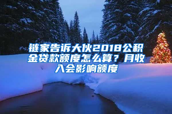 链家告诉大伙2018公积金贷款额度怎么算？月收入会影响额度