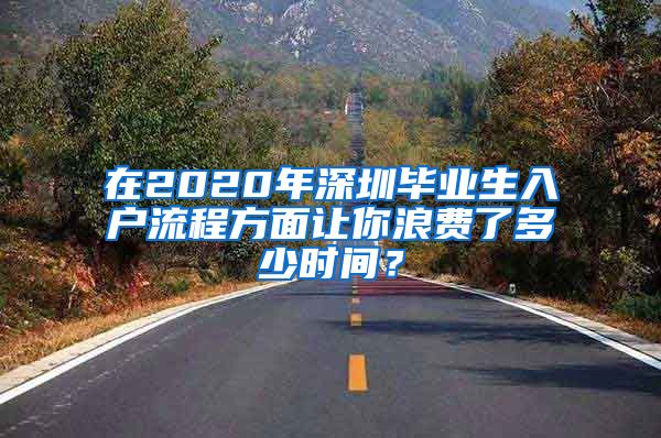 在2020年深圳毕业生入户流程方面让你浪费了多少时间？