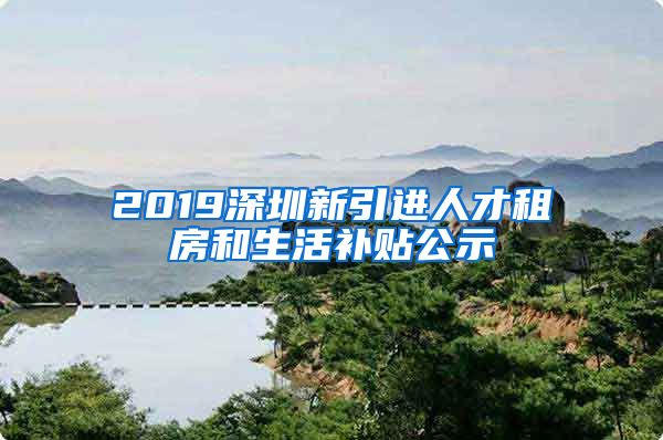 2019深圳新引进人才租房和生活补贴公示