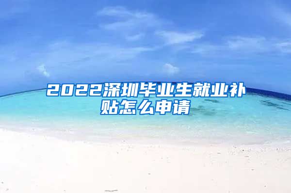 2022深圳毕业生就业补贴怎么申请