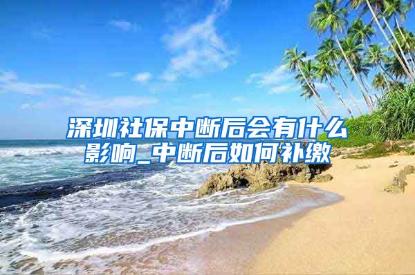 深圳社保中断后会有什么影响_中断后如何补缴