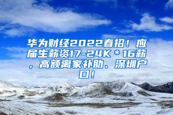 华为财经2022春招！应届生薪资17-24K＊16薪，高额离家补助、深圳户口！