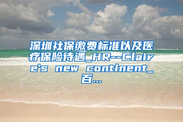 深圳社保缴费标准以及医疗保险待遇_HR--Claire's new continent_百...