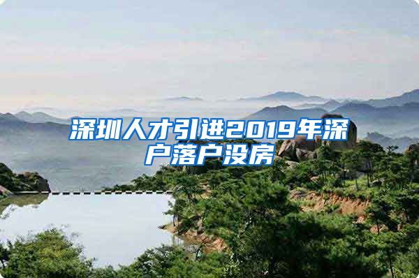 深圳人才引进2019年深户落户没房