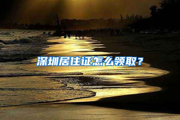 深圳居住证怎么领取？