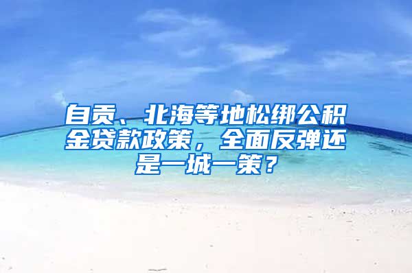 自贡、北海等地松绑公积金贷款政策，全面反弹还是一城一策？